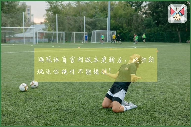 满冠体育官网版本更新后，这些新玩法你绝对不能错过！