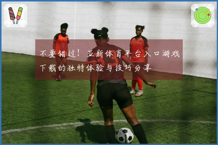 不要错过！亚新体育平台入口游戏下载的独特体验与技巧分享