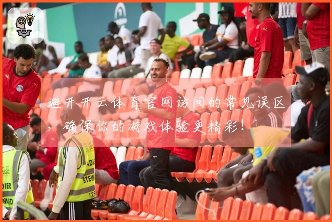 避开开云体育官网访问的常见误区，确保你的游戏体验更精彩！