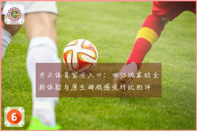 开云体育官方入口：回归玩家的全新体验与原生游戏感受对比测评