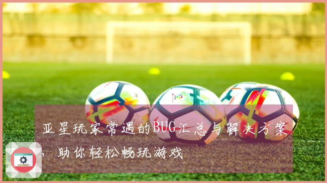亚星玩家常遇的BUG汇总与解决方案，助你轻松畅玩游戏