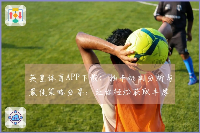 英皇体育APP下载：抽卡机制分析与最佳策略分享，让你轻松获取丰厚奖励
