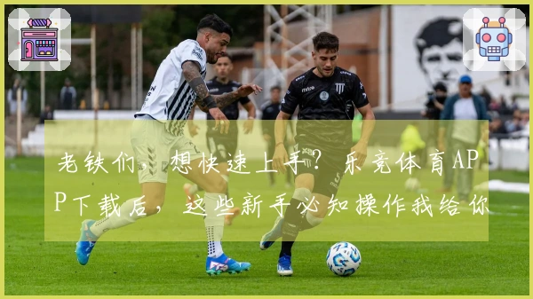 老铁们，想快速上手？乐竞体育APP下载后，这些新手必知操作我给你捋顺了！