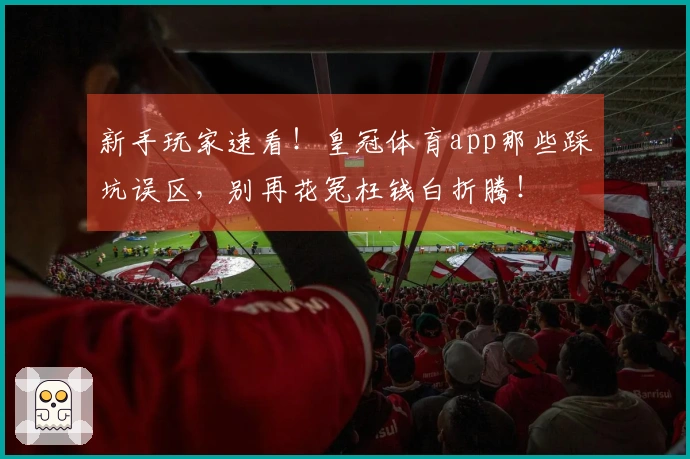 新手玩家速看！皇冠体育app那些踩坑误区，别再花冤枉钱白折腾！