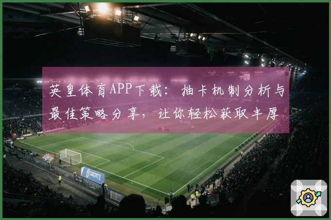 英皇体育APP下载：抽卡机制分析与最佳策略分享，让你轻松获取丰厚奖励